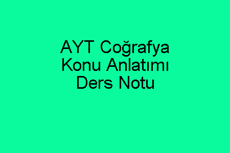 AYT Coğrafya Konu Anlatımı ve Ders Notu