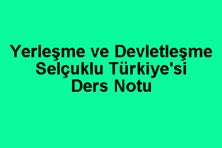 Yerleşme ve Devletleşme Selçuklu Türkiye'si Ders Notu