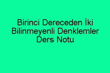 Birinci Dereceden İki Bilinmeyenli Denklemler Ders Notu